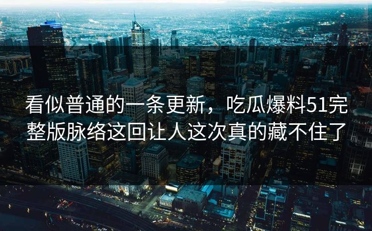 看似普通的一条更新，吃瓜爆料51完整版脉络这回让人这次真的藏不住了