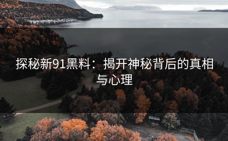 探秘新91黑料：揭开神秘背后的真相与心理