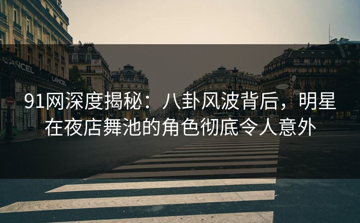 91网深度揭秘：八卦风波背后，明星在夜店舞池的角色彻底令人意外