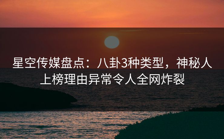 星空传媒盘点：八卦3种类型，神秘人上榜理由异常令人全网炸裂