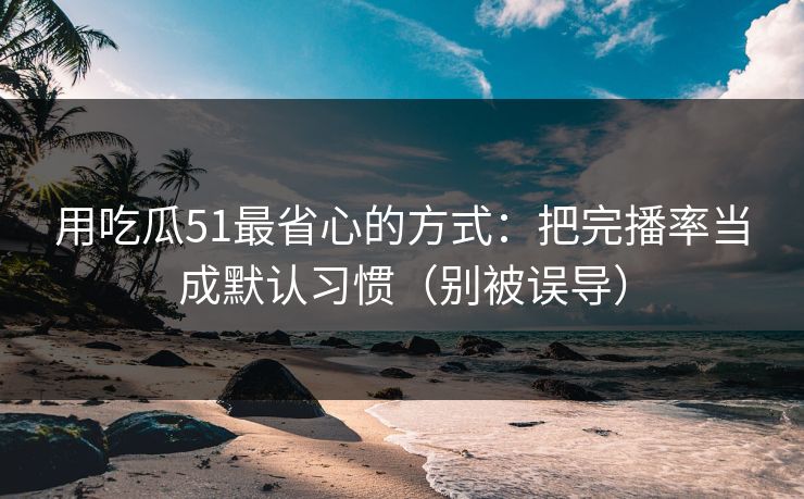 用吃瓜51最省心的方式：把完播率当成默认习惯（别被误导）