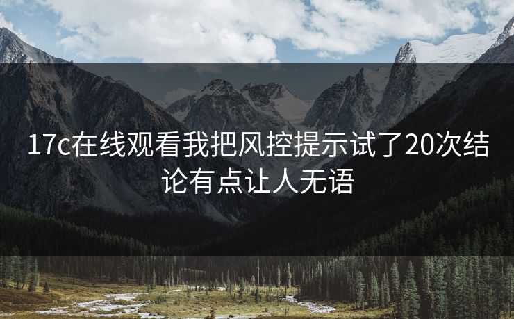 17c在线观看我把风控提示试了20次结论有点让人无语